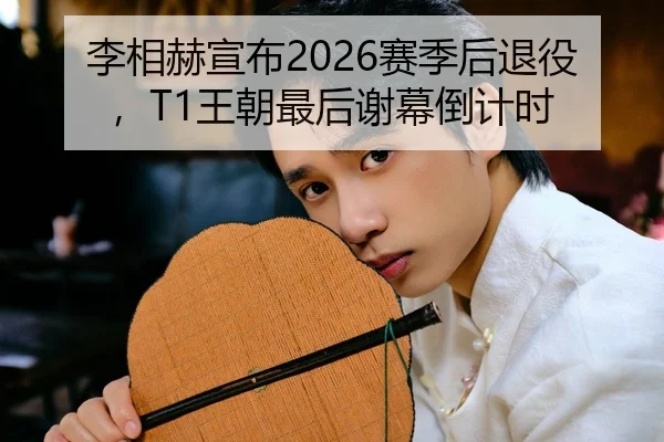 李相赫宣布2026赛季后退役，T1王朝最后谢幕倒计时